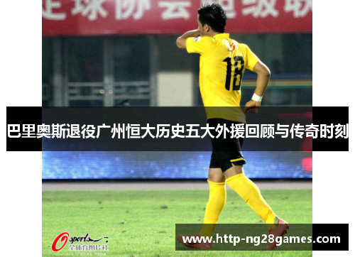 巴里奥斯退役广州恒大历史五大外援回顾与传奇时刻 巴里奥斯退役广州恒大历史五大外援回顾与传奇时刻