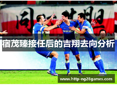 宿茂臻接任后的吉翔去向分析 宿茂臻接任后的吉翔去向分析