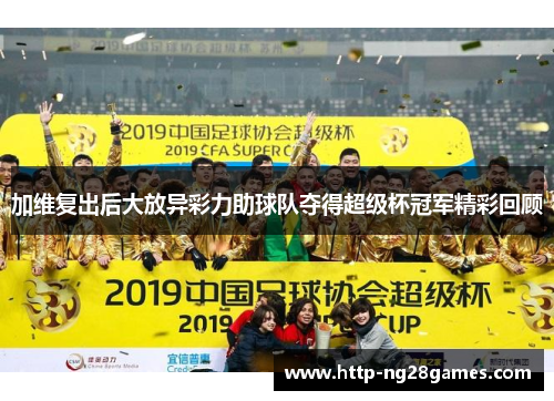 加维复出后大放异彩力助球队夺得超级杯冠军精彩回顾 加维复出后大放异彩力助球队夺得超级杯冠军精彩回顾