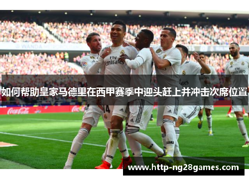 如何帮助皇家马德里在西甲赛季中迎头赶上并冲击次席位置 如何帮助皇家马德里在西甲赛季中迎头赶上并冲击次席位置