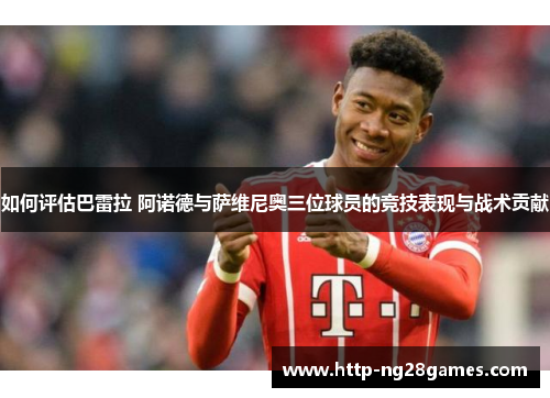 如何评估巴雷拉 阿诺德与萨维尼奥三位球员的竞技表现与战术贡献 如何评估巴雷拉 阿诺德与萨维尼奥三位球员的竞技表现与战术贡献