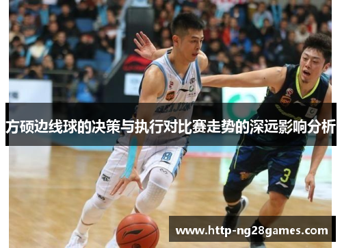 方硕边线球的决策与执行对比赛走势的深远影响分析 方硕边线球的决策与执行对比赛走势的深远影响分析