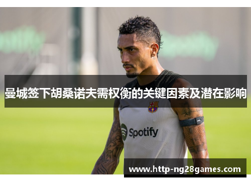 曼城签下胡桑诺夫需权衡的关键因素及潜在影响 曼城签下胡桑诺夫需权衡的关键因素及潜在影响