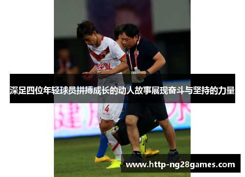 深足四位年轻球员拼搏成长的动人故事展现奋斗与坚持的力量 深足四位年轻球员拼搏成长的动人故事展现奋斗与坚持的力量