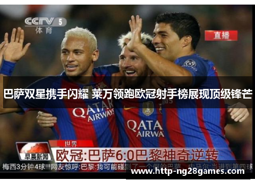 巴萨双星携手闪耀 莱万领跑欧冠射手榜展现顶级锋芒 巴萨双星携手闪耀 莱万领跑欧冠射手榜展现顶级锋芒