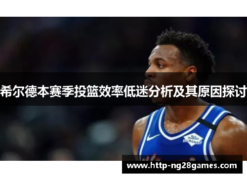 希尔德本赛季投篮效率低迷分析及其原因探讨 希尔德本赛季投篮效率低迷分析及其原因探讨