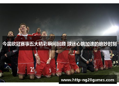 今晨欧冠赛事五大精彩瞬间回顾 球迷心跳加速的绝妙时刻 今晨欧冠赛事五大精彩瞬间回顾 球迷心跳加速的绝妙时刻