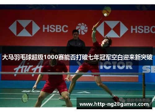 大马羽毛球超级1000赛能否打破七年冠军空白迎来新突破 大马羽毛球超级1000赛能否打破七年冠军空白迎来新突破
