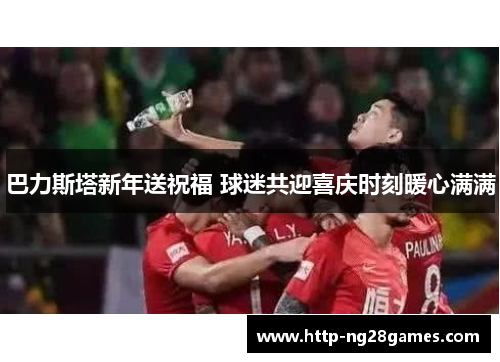 巴力斯塔新年送祝福 球迷共迎喜庆时刻暖心满满 巴力斯塔新年送祝福 球迷共迎喜庆时刻暖心满满