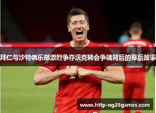 拜仁与沙特俱乐部激烈争夺沃克转会争端背后的幕后故事 拜仁与沙特俱乐部激烈争夺沃克转会争端背后的幕后故事