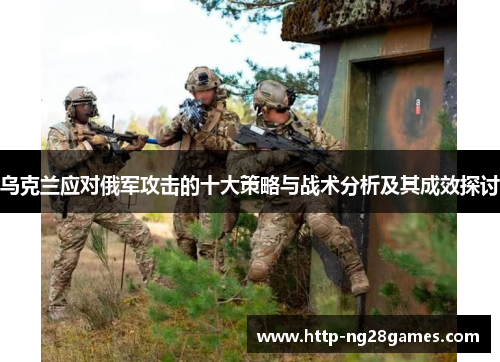 乌克兰应对俄军攻击的十大策略与战术分析及其成效探讨 乌克兰应对俄军攻击的十大策略与战术分析及其成效探讨