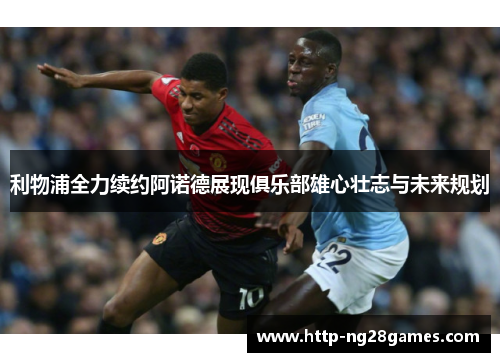 利物浦全力续约阿诺德展现俱乐部雄心壮志与未来规划 利物浦全力续约阿诺德展现俱乐部雄心壮志与未来规划