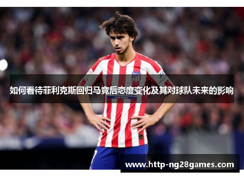 如何看待菲利克斯回归马竞后态度变化及其对球队未来的影响 如何看待菲利克斯回归马竞后态度变化及其对球队未来的影响