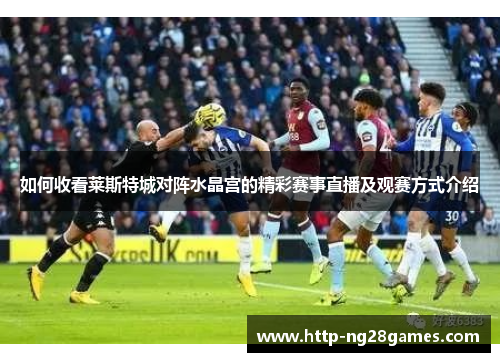 如何收看莱斯特城对阵水晶宫的精彩赛事直播及观赛方式介绍 如何收看莱斯特城对阵水晶宫的精彩赛事直播及观赛方式介绍