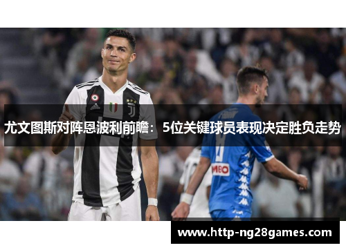 尤文图斯对阵恩波利前瞻:5位关键球员表现决定胜负走势 尤文图斯对阵恩波利前瞻:5位关键球员表现决定胜负走势