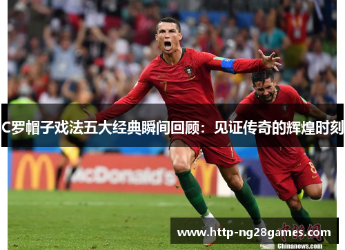 C罗帽子戏法五大经典瞬间回顾:见证传奇的辉煌时刻 C罗帽子戏法五大经典瞬间回顾:见证传奇的辉煌时刻