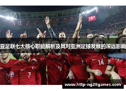 亚足联七大核心职能解析及其对亚洲足球发展的深远影响 亚足联七大核心职能解析及其对亚洲足球发展的深远影响