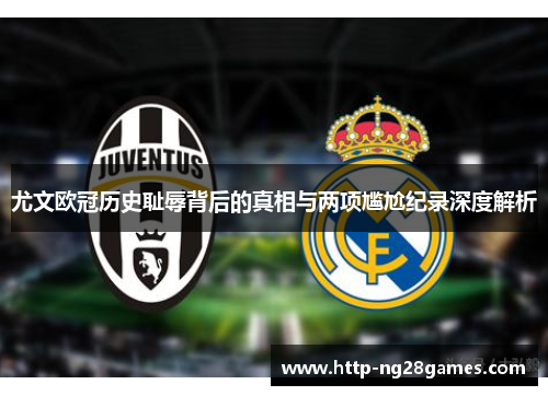 尤文欧冠历史耻辱背后的真相与两项尴尬纪录深度解析 尤文欧冠历史耻辱背后的真相与两项尴尬纪录深度解析
