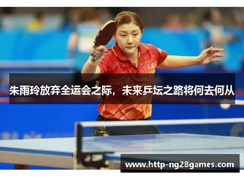 朱雨玲放弃全运会之际,未来乒坛之路将何去何从 朱雨玲放弃全运会之际,未来乒坛之路将何去何从