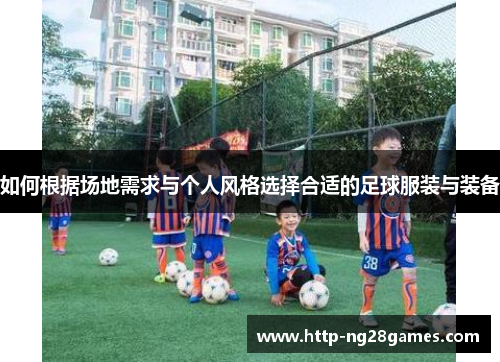 如何根据场地需求与个人风格选择合适的足球服装与装备 如何根据场地需求与个人风格选择合适的足球服装与装备