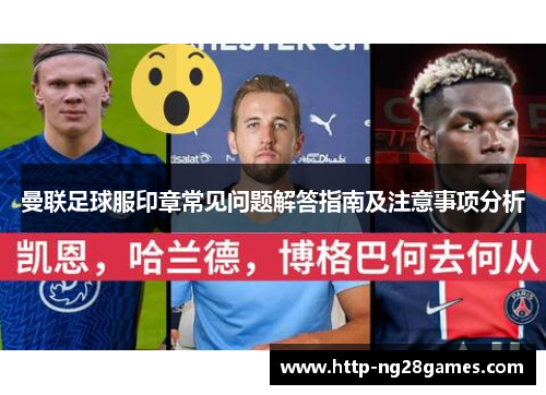 曼联足球服印章常见问题解答指南及注意事项分析 曼联足球服印章常见问题解答指南及注意事项分析