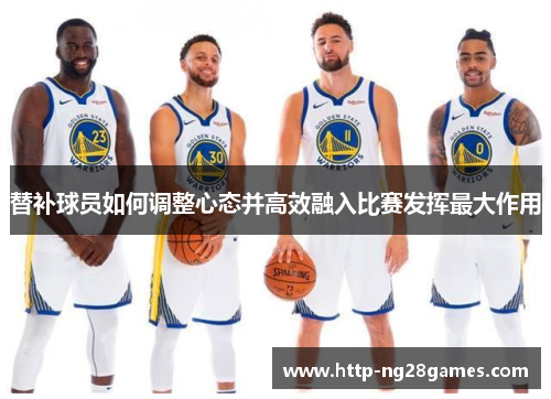 替补球员如何调整心态并高效融入比赛发挥最大作用