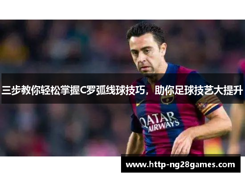 三步教你轻松掌握C罗弧线球技巧,助你足球技艺大提升 三步教你轻松掌握C罗弧线球技巧,助你足球技艺大提升