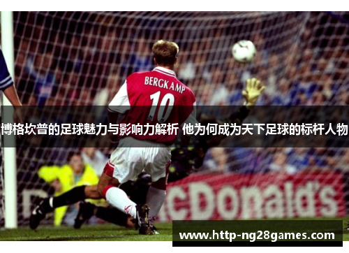 博格坎普的足球魅力与影响力解析 他为何成为天下足球的标杆人物 博格坎普的足球魅力与影响力解析 他为何成为天下足球的标杆人物