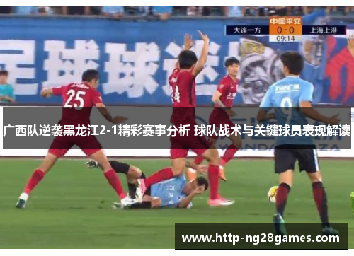 广西队逆袭黑龙江2-1精彩赛事分析 球队战术与关键球员表现解读 广西队逆袭黑龙江2-1精彩赛事分析 球队战术与关键球员表现解读