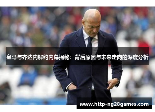 皇马与齐达内解约内幕揭秘:背后原因与未来走向的深度分析 皇马与齐达内解约内幕揭秘:背后原因与未来走向的深度分析