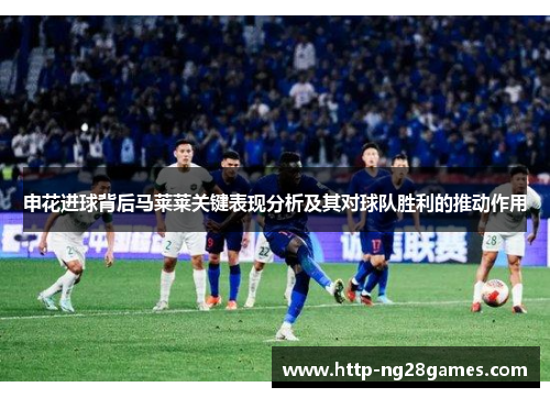 申花进球背后马莱莱关键表现分析及其对球队胜利的推动作用 申花进球背后马莱莱关键表现分析及其对球队胜利的推动作用