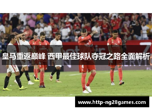 皇马重返巅峰 西甲最佳球队夺冠之路全面解析 皇马重返巅峰 西甲最佳球队夺冠之路全面解析
