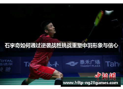 石宇奇如何通过逆袭战胜挑战重塑中羽形象与信心 石宇奇如何通过逆袭战胜挑战重塑中羽形象与信心