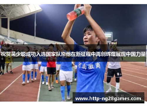祝贺吴少聪成功入选国家队愿他在新征程中再创辉煌展现中国力量 祝贺吴少聪成功入选国家队愿他在新征程中再创辉煌展现中国力量