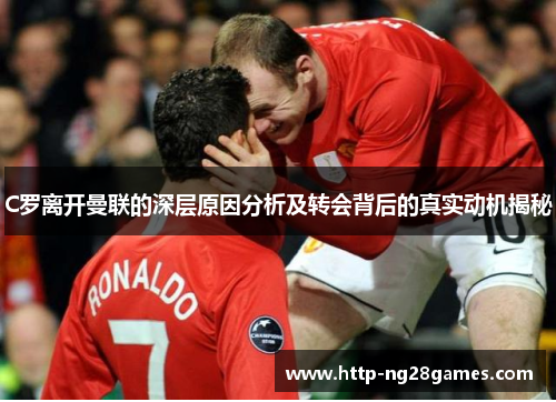 C罗离开曼联的深层原因分析及转会背后的真实动机揭秘 C罗离开曼联的深层原因分析及转会背后的真实动机揭秘