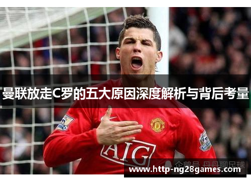 曼联放走C罗的五大原因深度解析与背后考量 曼联放走C罗的五大原因深度解析与背后考量