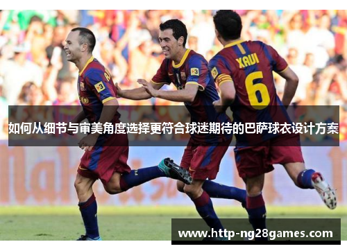 如何从细节与审美角度选择更符合球迷期待的巴萨球衣设计方案 如何从细节与审美角度选择更符合球迷期待的巴萨球衣设计方案