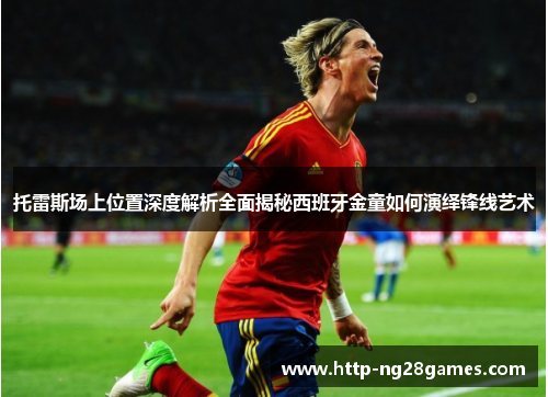 托雷斯场上位置深度解析全面揭秘西班牙金童如何演绎锋线艺术 托雷斯场上位置深度解析全面揭秘西班牙金童如何演绎锋线艺术