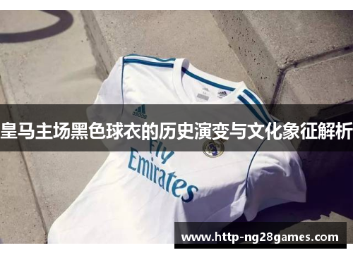 皇马主场黑色球衣的历史演变与文化象征解析 皇马主场黑色球衣的历史演变与文化象征解析