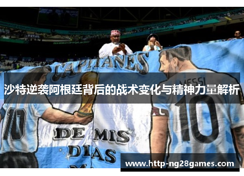 沙特逆袭阿根廷背后的战术变化与精神力量解析 沙特逆袭阿根廷背后的战术变化与精神力量解析