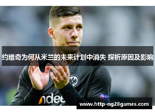 约维奇为何从米兰的未来计划中消失 探析原因及影响 约维奇为何从米兰的未来计划中消失 探析原因及影响