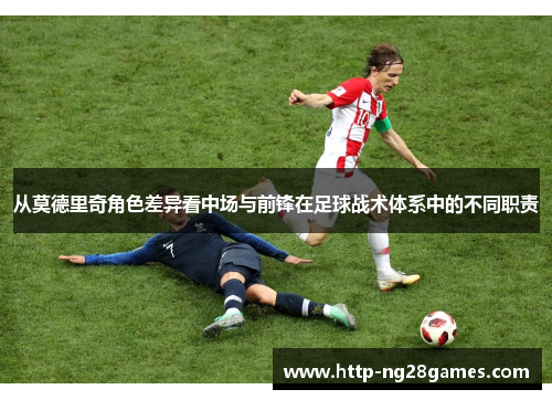 从莫德里奇角色差异看中场与前锋在足球战术体系中的不同职责 从莫德里奇角色差异看中场与前锋在足球战术体系中的不同职责