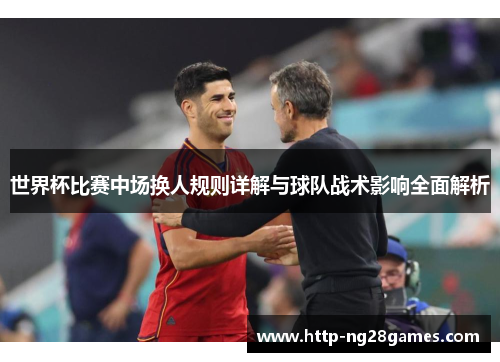 世界杯比赛中场换人规则详解与球队战术影响全面解析 世界杯比赛中场换人规则详解与球队战术影响全面解析