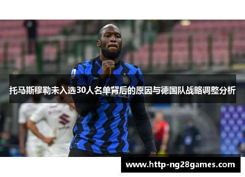 托马斯穆勒未入选30人名单背后的原因与德国队战略调整分析 托马斯穆勒未入选30人名单背后的原因与德国队战略调整分析