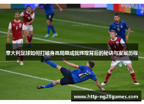 意大利足球如何打破身高局限成就辉煌背后的秘诀与发展历程 意大利足球如何打破身高局限成就辉煌背后的秘诀与发展历程