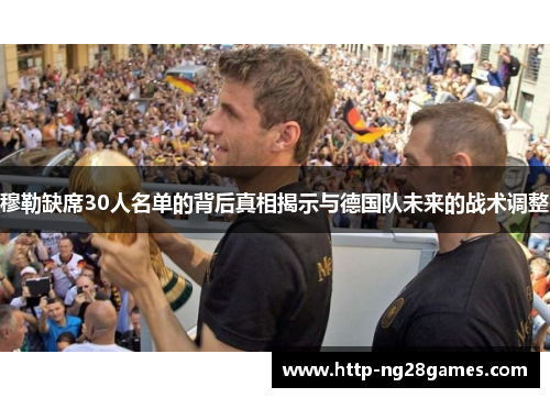 穆勒缺席30人名单的背后真相揭示与德国队未来的战术调整 穆勒缺席30人名单的背后真相揭示与德国队未来的战术调整