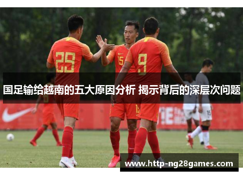 国足输给越南的五大原因分析 揭示背后的深层次问题 国足输给越南的五大原因分析 揭示背后的深层次问题
