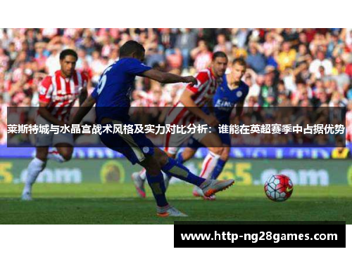莱斯特城与水晶宫战术风格及实力对比分析:谁能在英超赛季中占据优势 莱斯特城与水晶宫战术风格及实力对比分析:谁能在英超赛季中占据优势