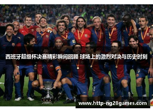 西班牙超级杯决赛精彩瞬间回顾 球场上的激烈对决与历史时刻 西班牙超级杯决赛精彩瞬间回顾 球场上的激烈对决与历史时刻