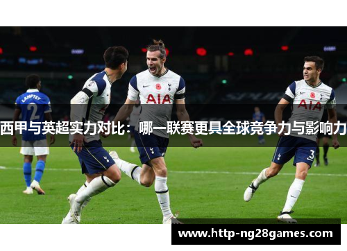 西甲与英超实力对比:哪一联赛更具全球竞争力与影响力 西甲与英超实力对比:哪一联赛更具全球竞争力与影响力